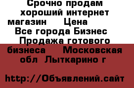 Срочно продам хороший интернет магазин.  › Цена ­ 4 600 - Все города Бизнес » Продажа готового бизнеса   . Московская обл.,Лыткарино г.